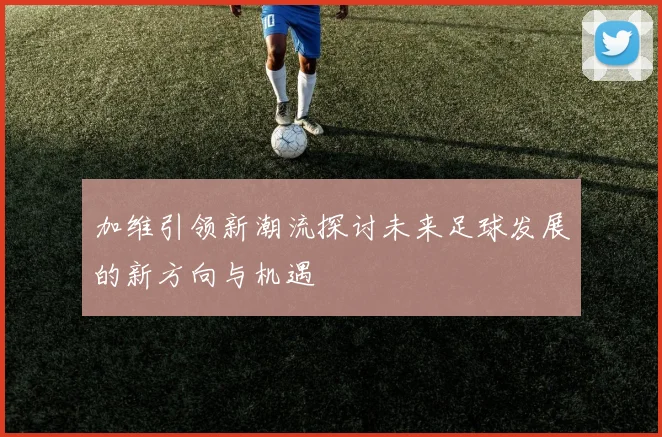 加维引领新潮流探讨未来足球发展的新方向与机遇