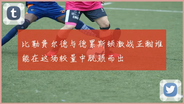 比勒费尔德与德累斯顿激战正酣谁能在这场较量中脱颖而出