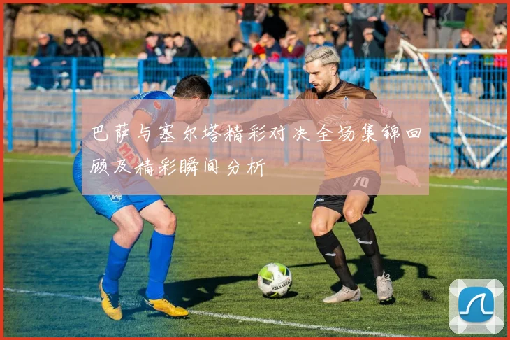 巴萨与塞尔塔精彩对决全场集锦回顾及精彩瞬间分析