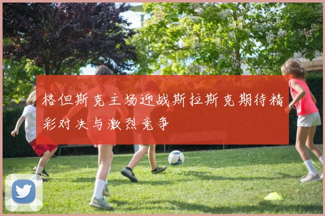 格但斯克主场迎战斯拉斯克期待精彩对决与激烈竞争