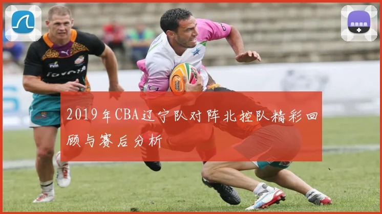 2019年CBA辽宁队对阵北控队精彩回顾与赛后分析