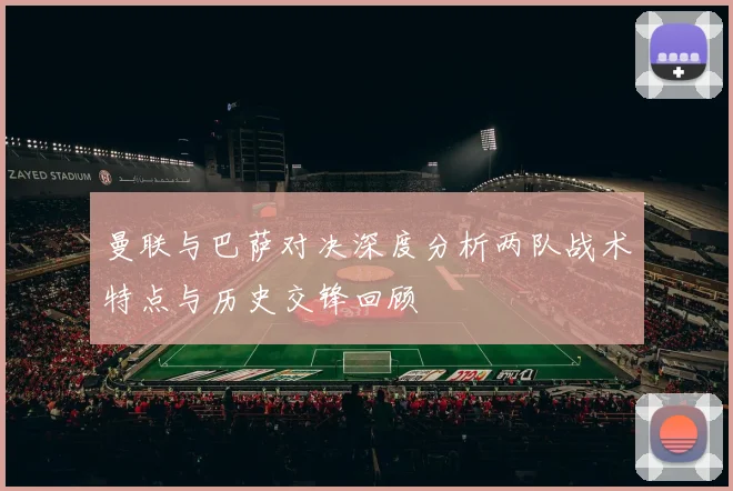 曼联与巴萨对决深度分析两队战术特点与历史交锋回顾