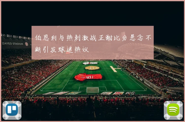 伯恩利与热刺激战正酣比分悬念不断引发球迷热议