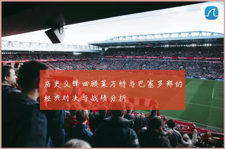 历史交锋回顾莱万特与巴塞罗那的经典对决与战绩分析