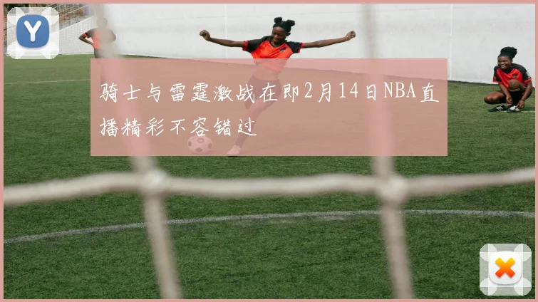 骑士与雷霆激战在即2月14日NBA直播精彩不容错过