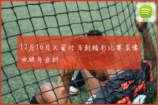 12月16日火箭对马刺精彩比赛录像回顾与分析