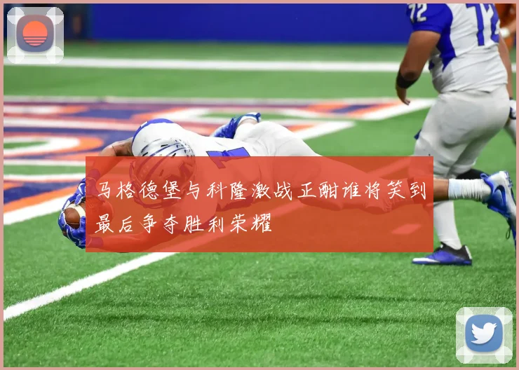 马格德堡与科隆激战正酣谁将笑到最后争夺胜利荣耀