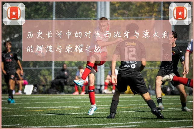 历史长河中的对决西班牙与意大利的辉煌与荣耀之战
