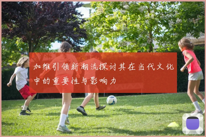加维引领新潮流探讨其在当代文化中的重要性与影响力