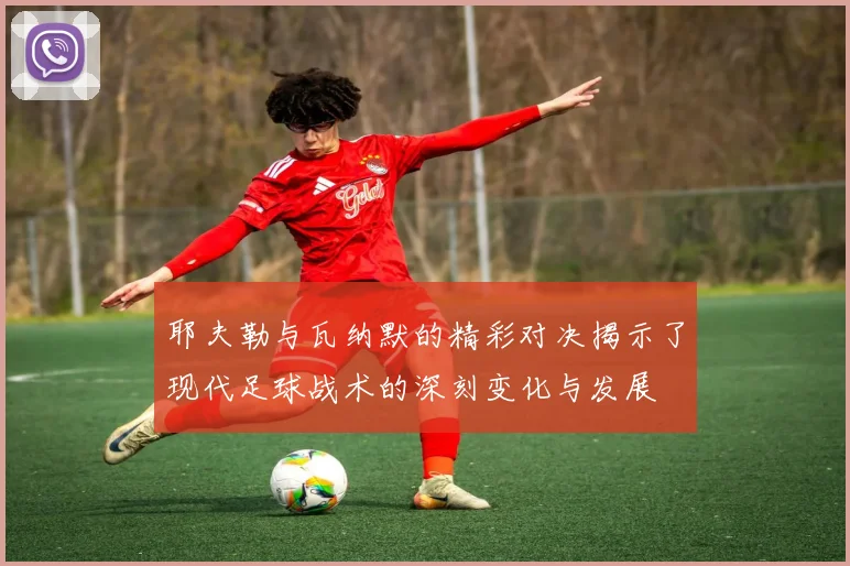 耶夫勒与瓦纳默的精彩对决揭示了现代足球战术的深刻变化与发展