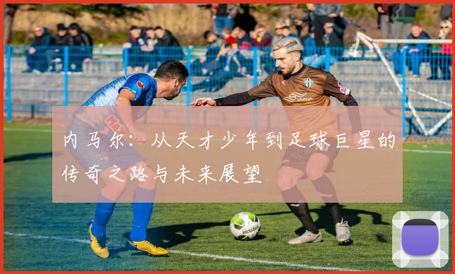 内马尔：从天才少年到足球巨星的传奇之路与未来展望