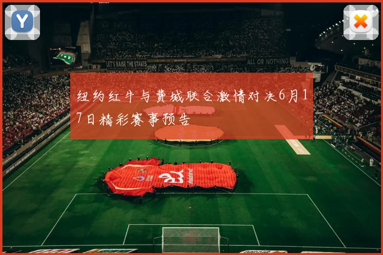 纽约红牛与费城联合激情对决6月17日精彩赛事预告