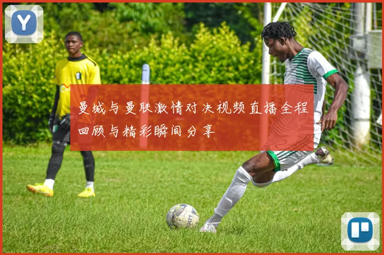 曼城与曼联激情对决视频直播全程回顾与精彩瞬间分享