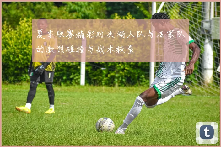 夏季联赛精彩对决湖人队与活塞队的激烈碰撞与战术较量