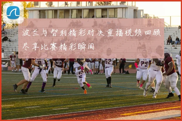 波兰与智利精彩对决重播视频回顾尽享比赛精彩瞬间