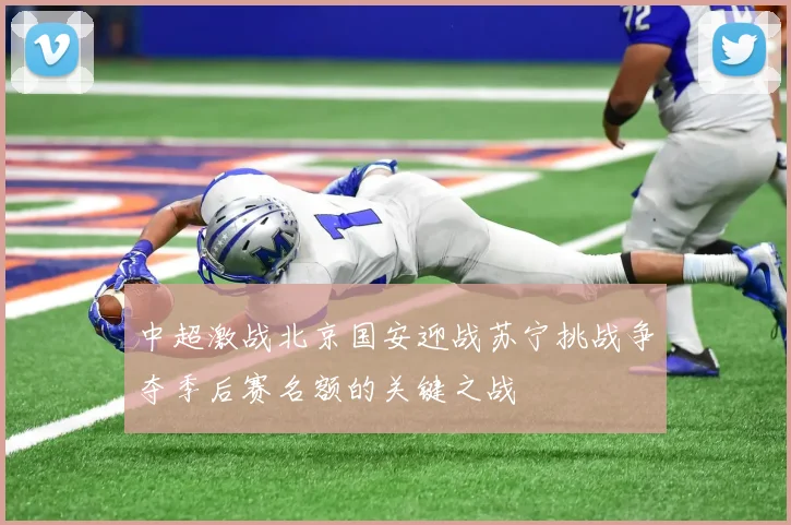 中超激战北京国安迎战苏宁挑战争夺季后赛名额的关键之战