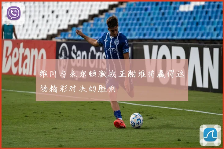 维冈与米尔顿激战正酣谁将赢得这场精彩对决的胜利