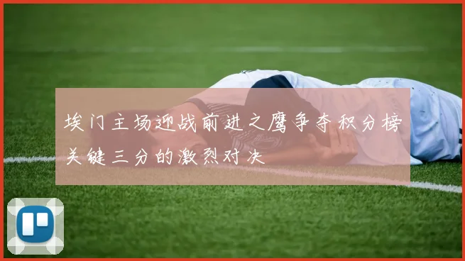埃门主场迎战前进之鹰争夺积分榜关键三分的激烈对决