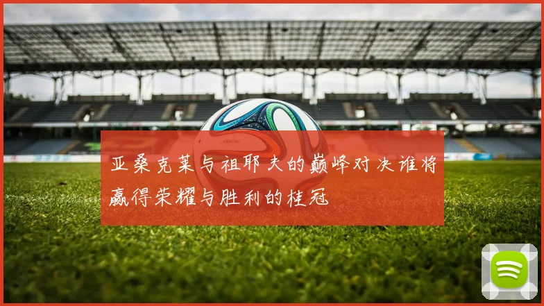 亚桑克莱与祖耶夫的巅峰对决谁将赢得荣耀与胜利的桂冠