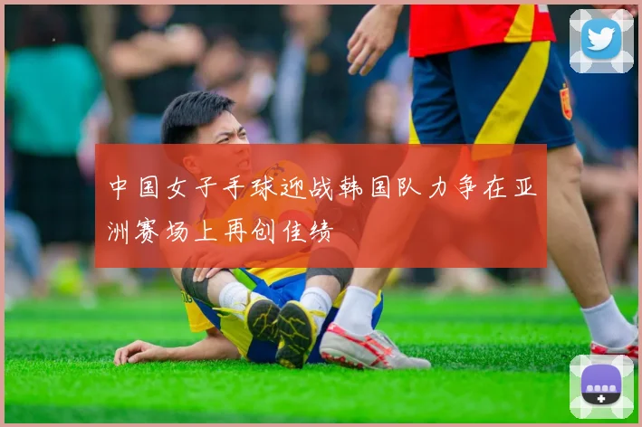 中国女子手球迎战韩国队力争在亚洲赛场上再创佳绩