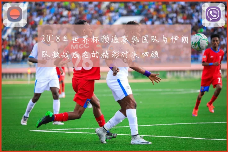 2018年世界杯预选赛韩国队与伊朗队激战成名的精彩对决回顾