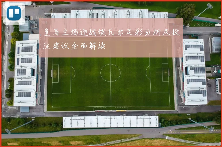 皇马主场迎战埃瓦尔足彩分析及投注建议全面解读