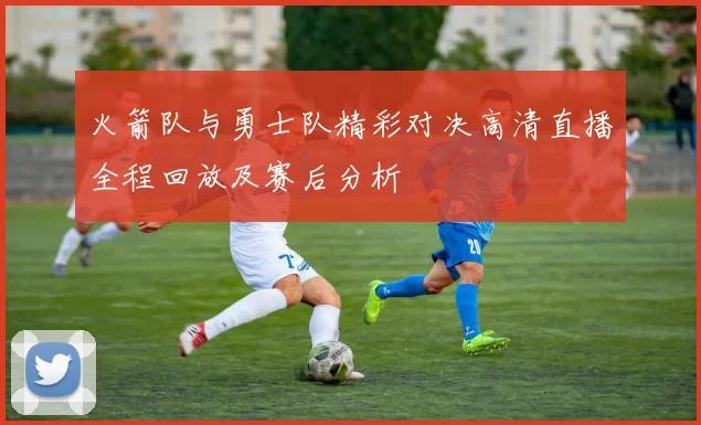 火箭队与勇士队精彩对决高清直播全程回放及赛后分析