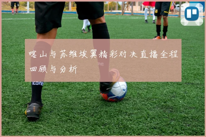 喀山与苏维埃翼精彩对决直播全程回顾与分析