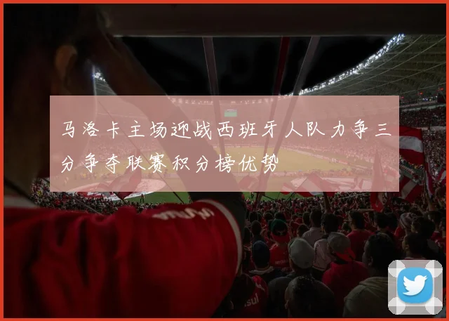 马洛卡主场迎战西班牙人队力争三分争夺联赛积分榜优势