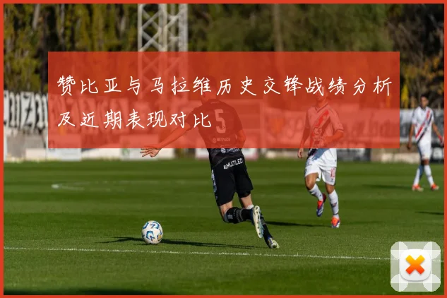 赞比亚与马拉维历史交锋战绩分析及近期表现对比