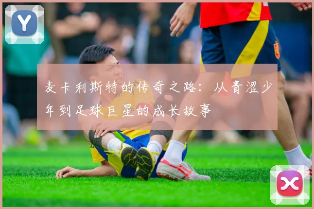 麦卡利斯特的传奇之路：从青涩少年到足球巨星的成长故事