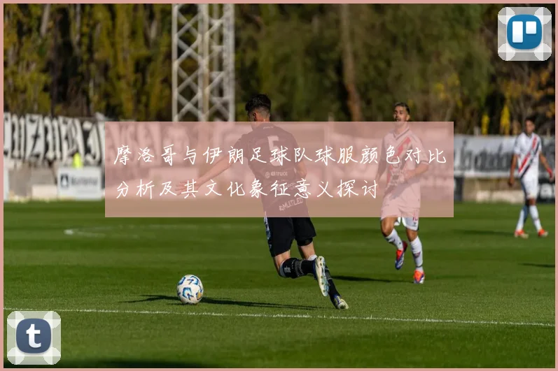 摩洛哥与伊朗足球队球服颜色对比分析及其文化象征意义探讨