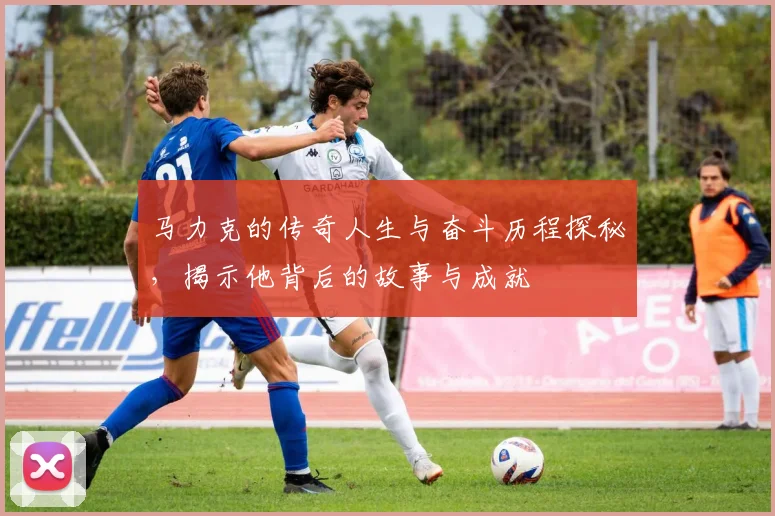 马力克的传奇人生与奋斗历程探秘，揭示他背后的故事与成就