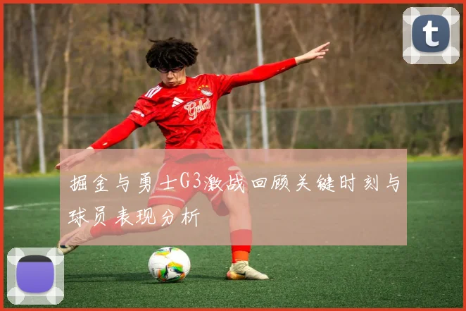 掘金与勇士G3激战回顾关键时刻与球员表现分析