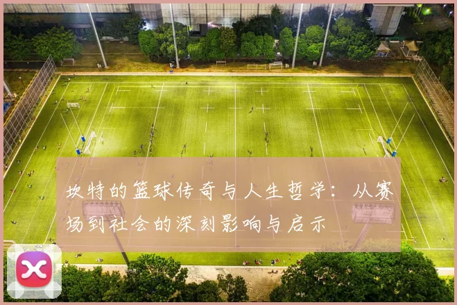 坎特的篮球传奇与人生哲学：从赛场到社会的深刻影响与启示