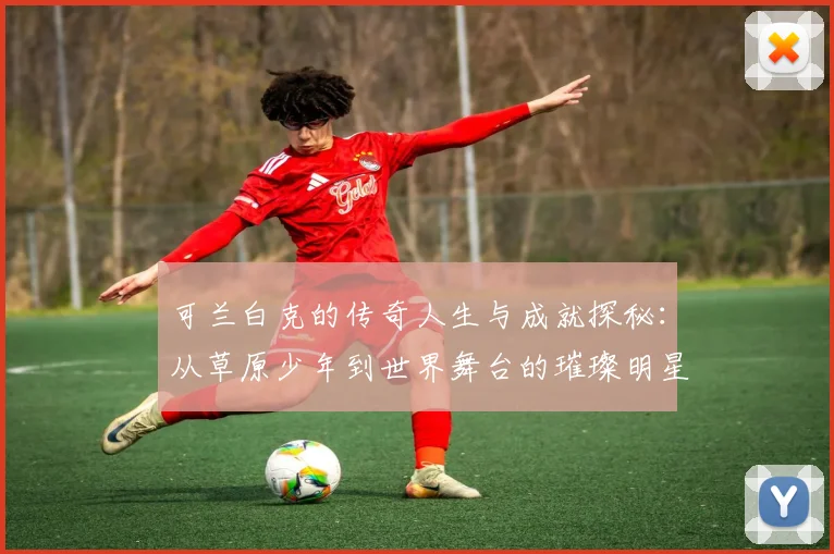 可兰白克的传奇人生与成就探秘：从草原少年到世界舞台的璀璨明星