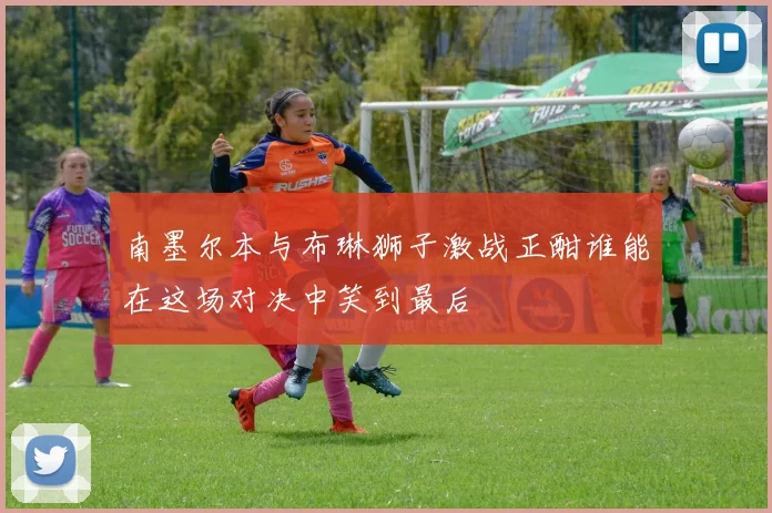 南墨尔本与布琳狮子激战正酣谁能在这场对决中笑到最后