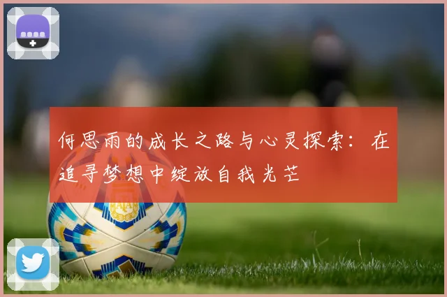 何思雨的成长之路与心灵探索：在追寻梦想中绽放自我光芒