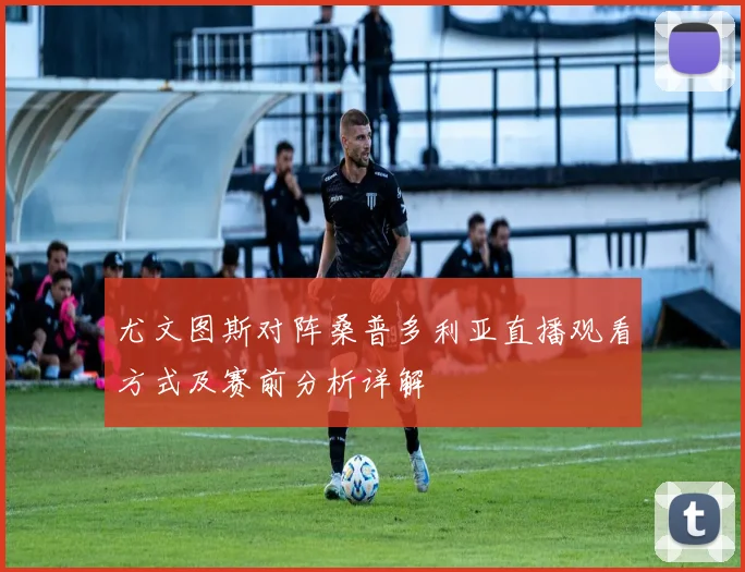 尤文图斯对阵桑普多利亚直播观看方式及赛前分析详解