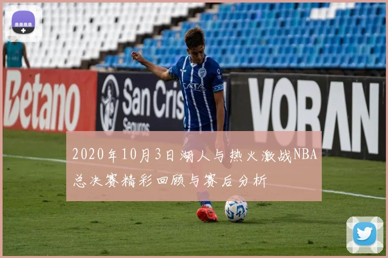 2020年10月3日湖人与热火激战NBA总决赛精彩回顾与赛后分析