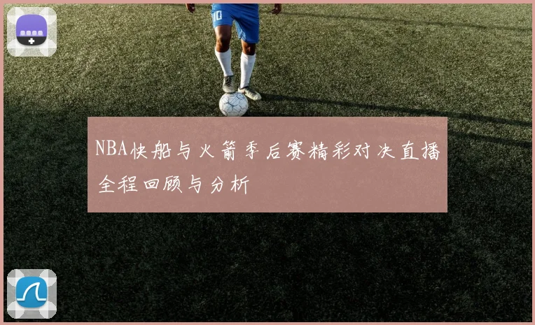 NBA快船与火箭季后赛精彩对决直播全程回顾与分析