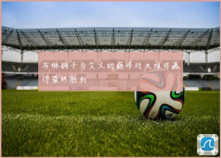 布琳狮子与艾文的巅峰对决谁将赢得最终胜利