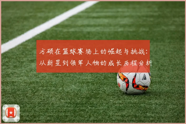 方硕在篮球赛场上的崛起与挑战：从新星到领军人物的成长历程分析