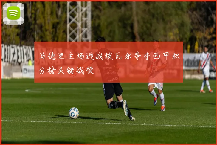 马德里主场迎战埃瓦尔争夺西甲积分榜关键战役