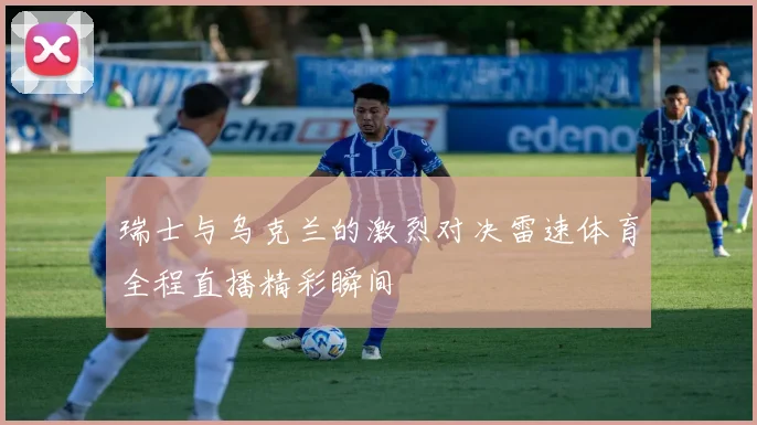瑞士与乌克兰的激烈对决雷速体育全程直播精彩瞬间