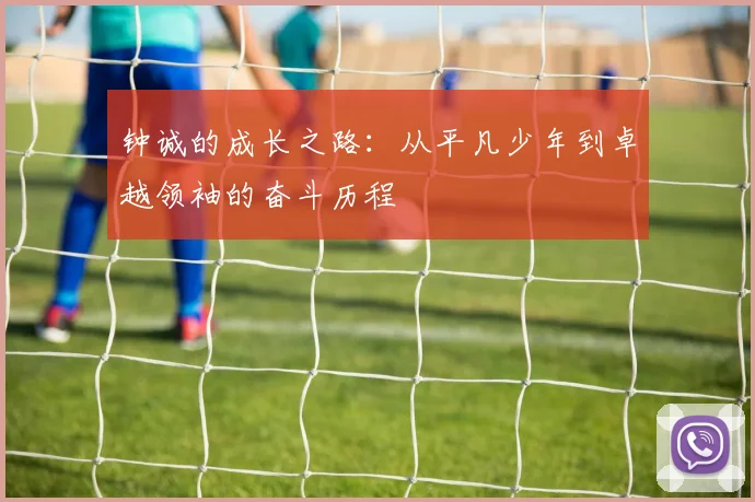 钟诚的成长之路：从平凡少年到卓越领袖的奋斗历程